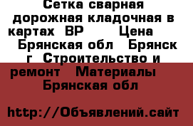 Сетка сварная дорожная/кладочная в картах (ВР 1)* › Цена ­ 63 - Брянская обл., Брянск г. Строительство и ремонт » Материалы   . Брянская обл.